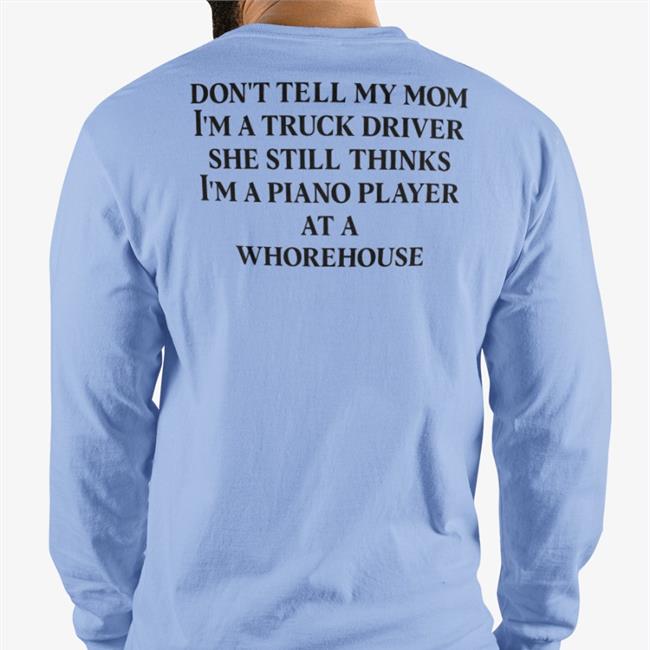 Shirts That Go Hard Don't Tell My Mom I'm A Truck Driver She Still Thinks I'm A Piano Player At A Whorehouse T-Shirt