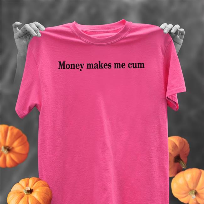 Shirts That Go Hard Money Makes Me Cum Long Sleeve T Shirt Shirtsthtgohard