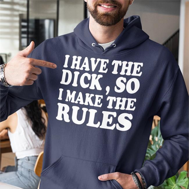 I Have The Dick So I Make The Rules Shirts