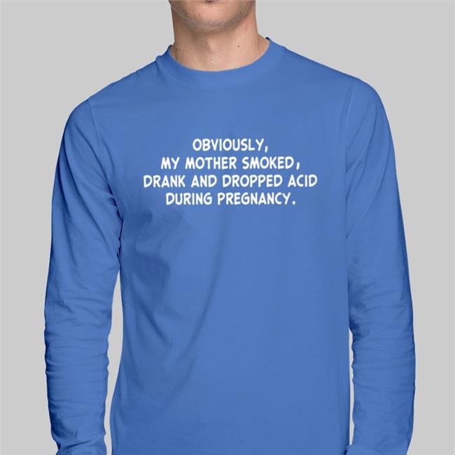 Obviously My Mother Smoked Drank And Dropped Acid During Pregnancy Funny T Shirt