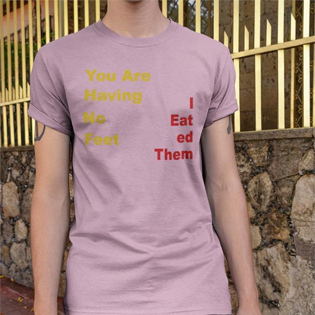 You Are Having No Feet Tees I Eat Ed Them