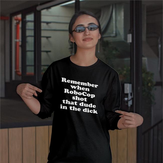 Remember When Robocop Shot That Dude In The Dick T Shirts Shirts That Go Hard