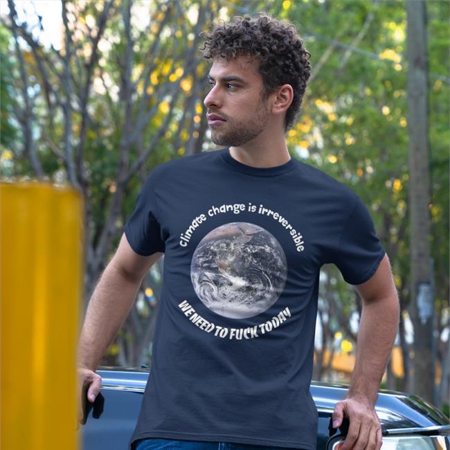 Climate Change Is Irreversible We Need To Fuck Today T Shirt