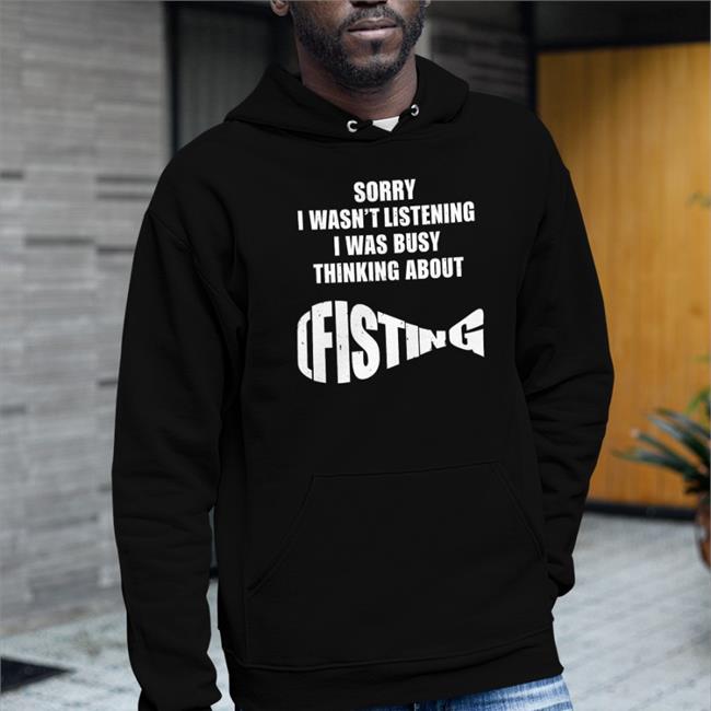 The Good Shirts Store Shirts That Go Hard Sorry I Wasn't Listening I Was Busy Thinking About Fisting Shirt
