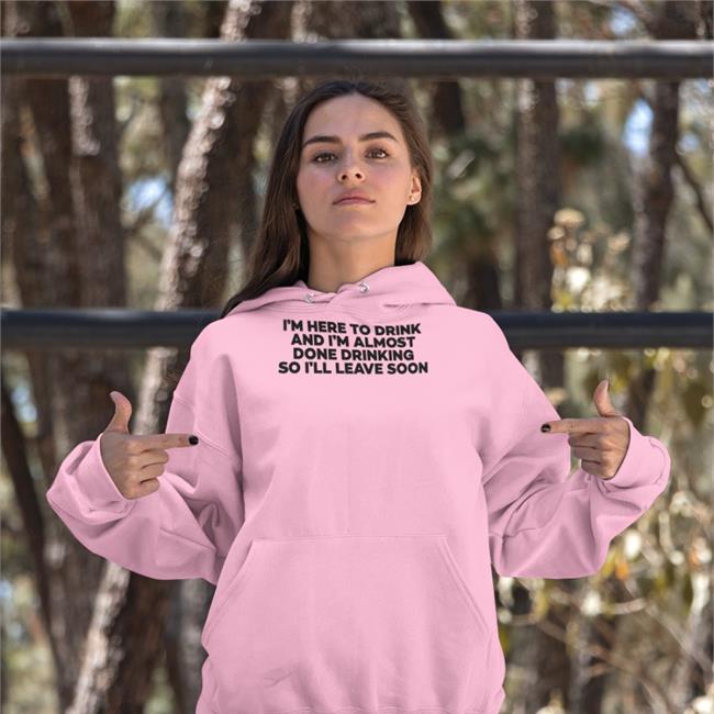 Goodshirts I'm Here To Drink And I'm Almost Done Drinking So I'll Leave Soon Sweatshirt