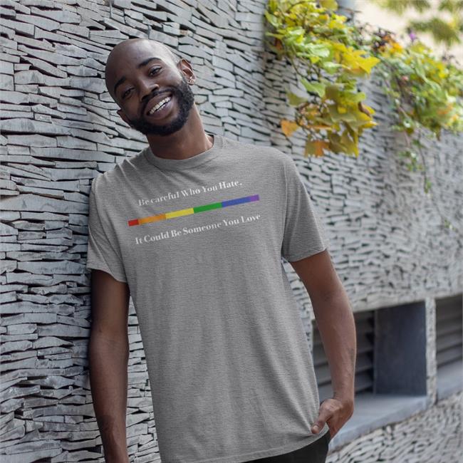 Shirts That Go Hard Be Careful Who You Hate It Could Be Someone You Love Tee Shirt