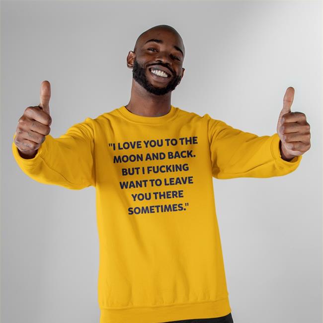 Shirts That Go Hard I Love You To The Moon And Back But I Fucking Want To Leave You There Sometimes New Shirt Shirtsthtgohard