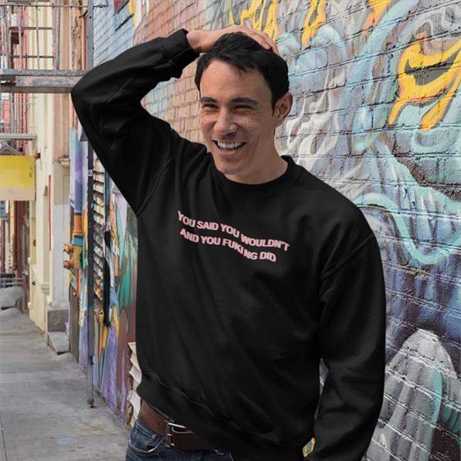 You Said You Wouldn't And You Fucking Did Sweatshirt
