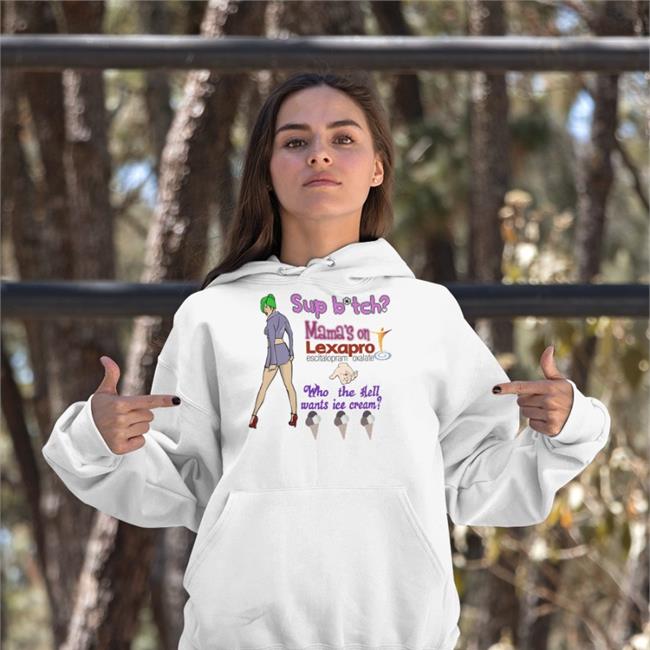Shirts That Go Hard Sup Bitch Mama's On Lexapro Escitalopram Oxalate Who The Hell Wants Ice Cream Shirt White