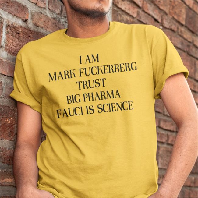 Shirts That Go Hard I Am Mark Fuckerberg Trust Big Pharma Fauci Is Science T Shirt