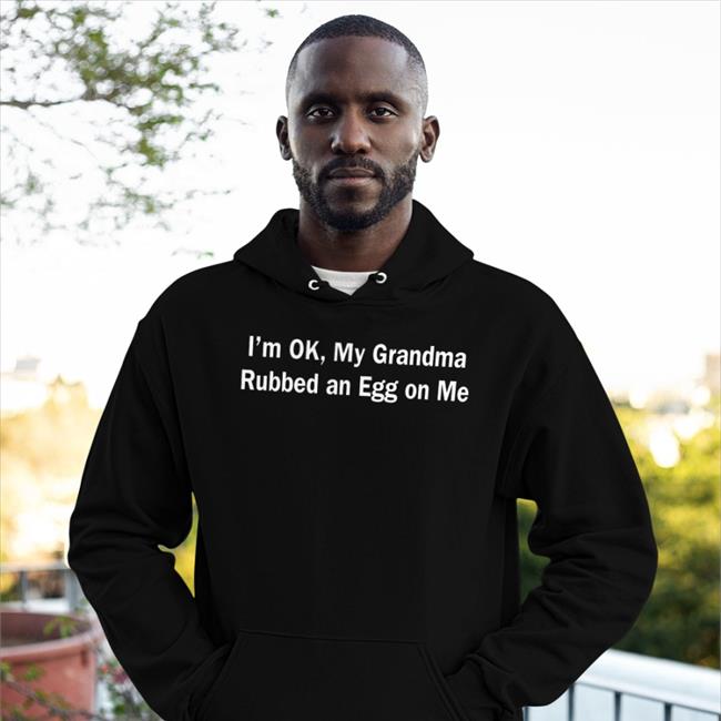 Black I'm Ok, My Grandma Rubbed An Egg On Me Shirt Shirts That Go Hard