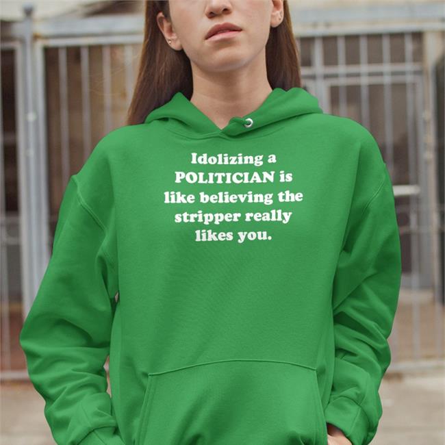 Shirtsthtgohard Idolizing A Politician Is Like Believing The Tripper Really Likes You Sweatshirt