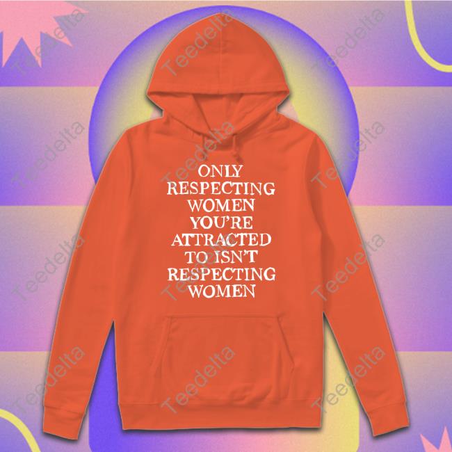 Only Respecting Women You're Attracted To Isn't Respecting Women Shirt, T Shirt, Hoodie, Sweater, Long Sleeve T-Shirt And Tank Top Shirts That Go Hard