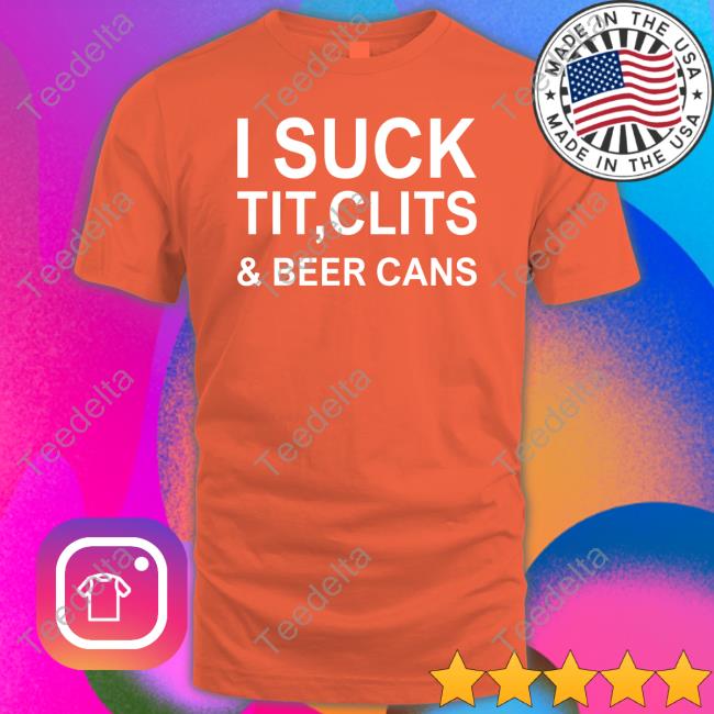 Shirts That Go Hard I Suck Tit, Clits & Beer Cans Shirt