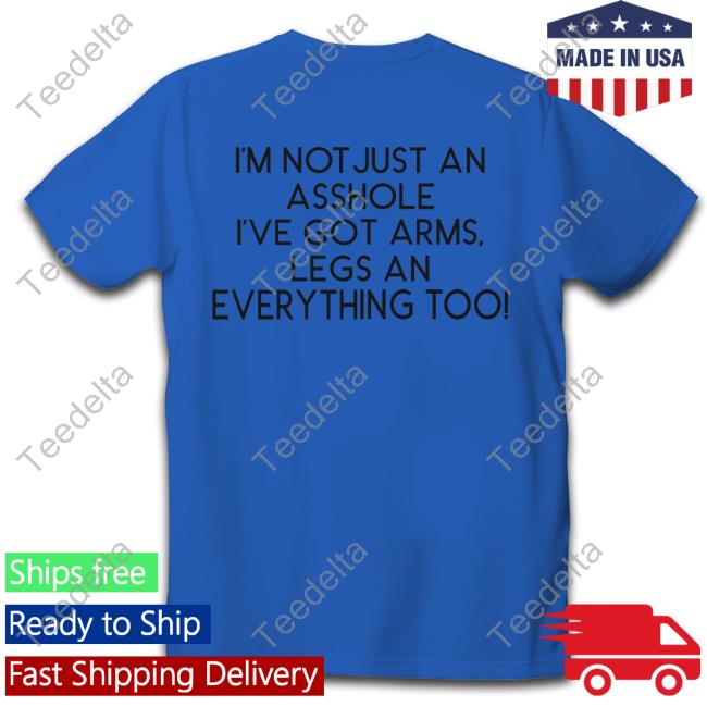 I'm Not Just An Asshole I've Got Arms Legs New Shirt