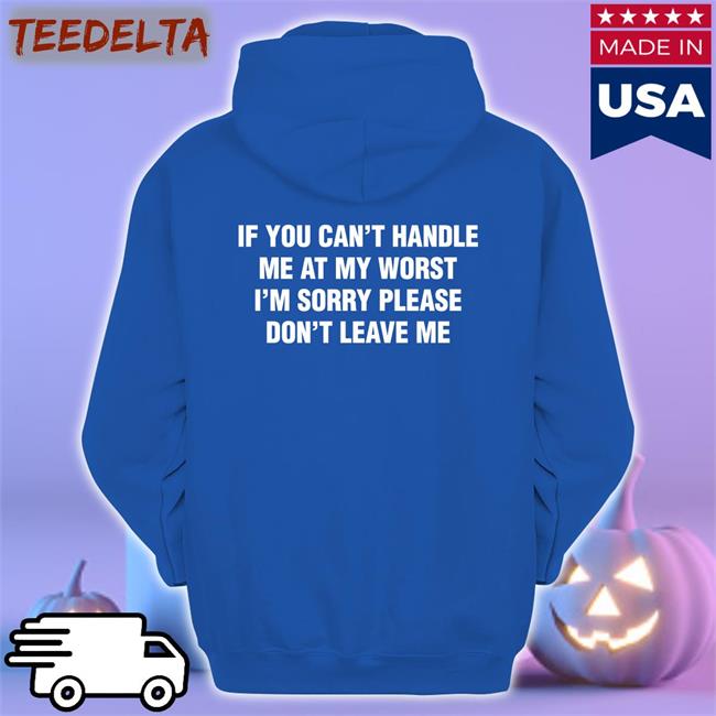 Shirts That Go Hard If You Can't Handle Me At My Worst, I'm Sorry Please Don't Leave Me Shirt Thegoodshirts If You Can't Handle Me At My Worst, I'm Sorry Please Don't Leave Me Shirt