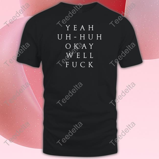 Uuubetcha Yeah Uh Huh Okay Well Fuck shirt, t shirt, hoodie, sweater, long sleeve t-shirt and tank top