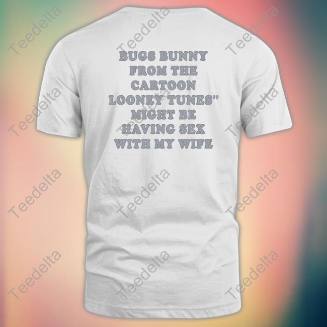 Bugs Bunny From The Cartoon Looney Tunes Might Be Having Sex With My Wife Tee