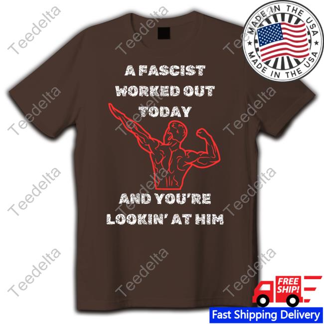 A Fascist Worked Out Today And You're Lookin' At Him Tee Shirt A Fascist Worked Out Today And You're Lookin' At Him Long Sleeve