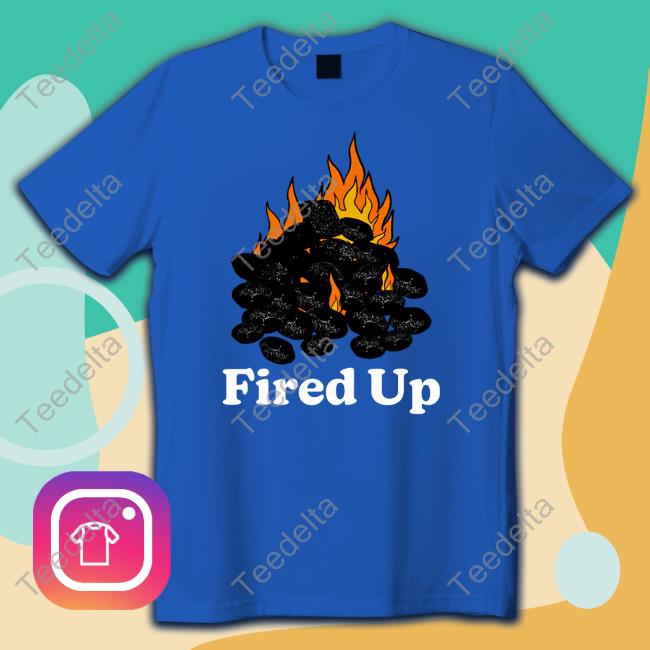 Fired Up Shirt, T Shirt, Hoodie, Sweater, Long Sleeve T-Shirt And Tank Top