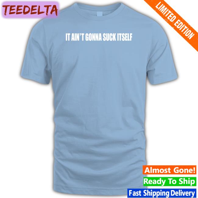 It Ain't Gonna Suck Itself Shirt Shirts With Threatening Auras