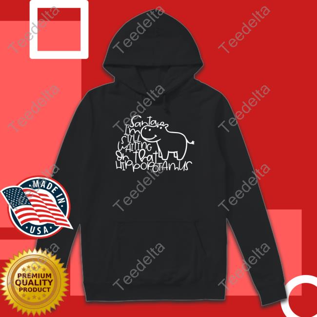Santa I'm Still Waiting Or That Hippopotamus Sweatshirt Santa I'm Still Waiting Or That Hippopotamus Tee