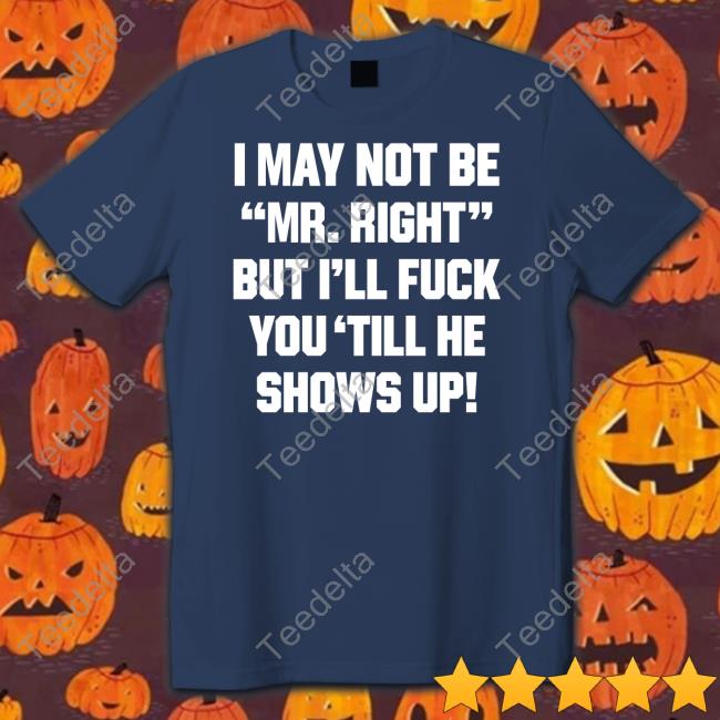 Shirts That Go Hard I May Not Be Mr Right But I'll Fuck You 'Till He Shows Up Shirtshirtsthtgohard Sweatshirt