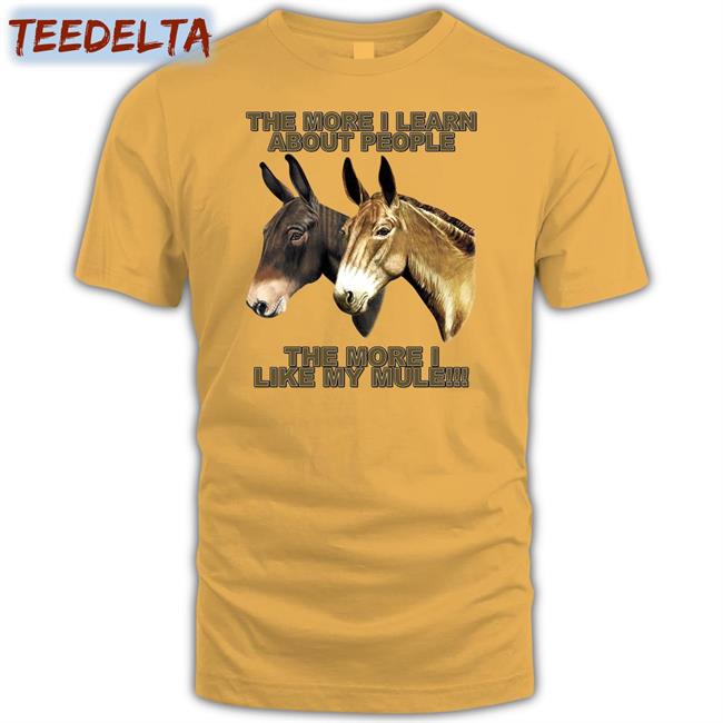 The Mule Store The More I Learn About People The More I Like My Mule T Shirt Shirtsthtgohard