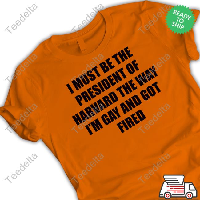 Official I Must Be The President Of Harvard The Way I'm Gay And Got Fired T Shirt Goodshirts I Must Be The President Of Harvard The Way I'm Gay And Got Fired Shirt