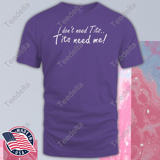 I Don't Need Tits Tits Need Me Shirt Good Shirts I Don't Need Tits Tits Need Me Unisex T Shirt Good Shirts