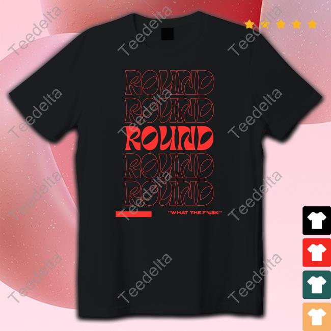 Round What The Fuck shirt, hoodie, tank top, sweater and long sleeve t-shirt