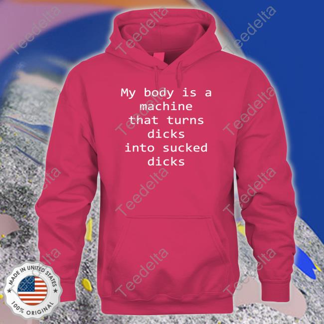 Shirtsthtgohard My Body Is A Machine That Turns Dicks Into Sucked Dicks T Shirts