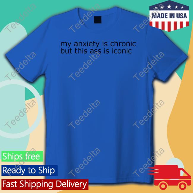 Shirts That Go Hard My Anxiety Is Chronic But This Ass Is Iconic Shirt