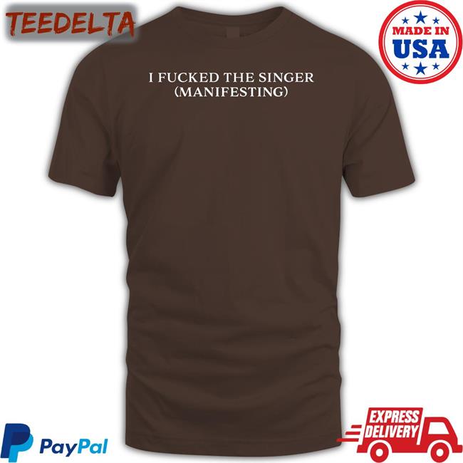 I Fucked The Singer Manifesting T Shirt