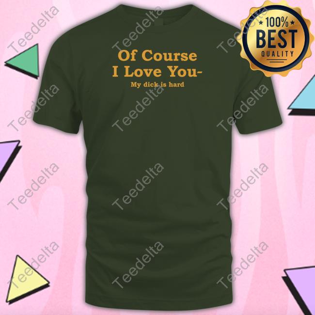 Shirts That Go Hard Of Course I Love You My Dick Is Hard Sweatshirt