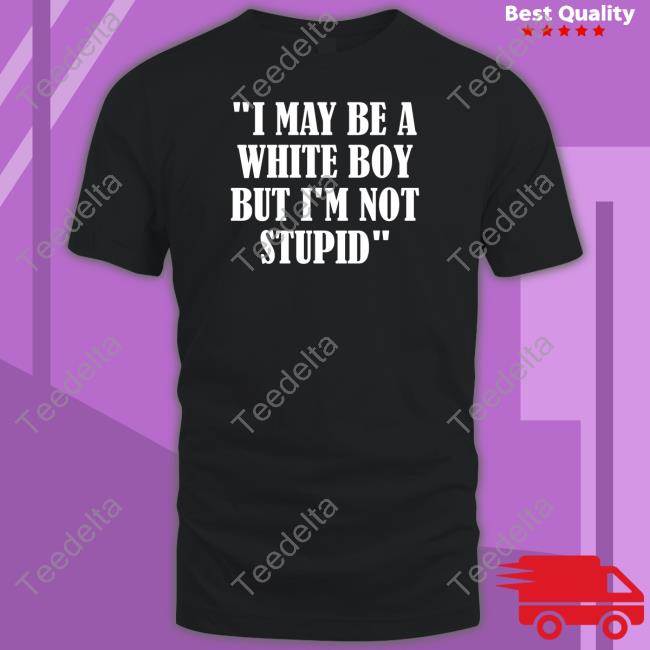 I May Be A White Boy But I'm Stupid Shirt