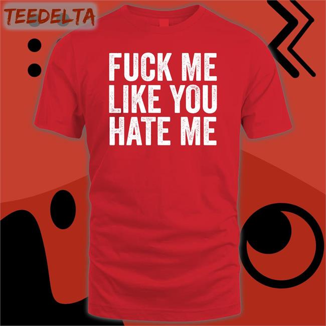 Fuck Me Like You Hate Me T Shirt