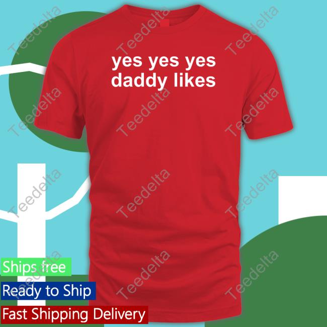 Disturbing Shirt Yes Yes Yes Daddy Likes Shirt Shirts With Threatening Auras