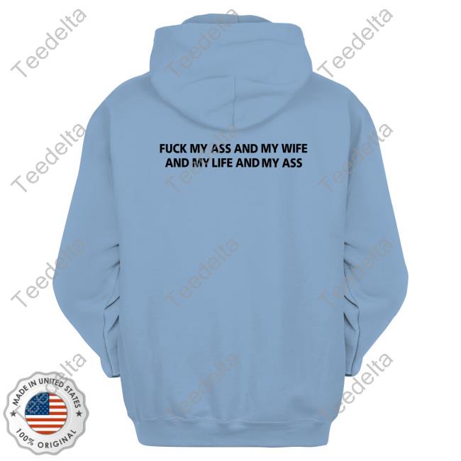 Shirts That Go Hard Fuck My Ass And My Wife Hoodie Fuck My Ass And My Wife And My Life And My Ass Shirts