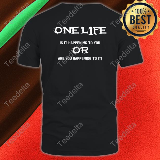 Shirts That Go Hard One Life Is It Happening To You Or Are You Happening To It T Shirt