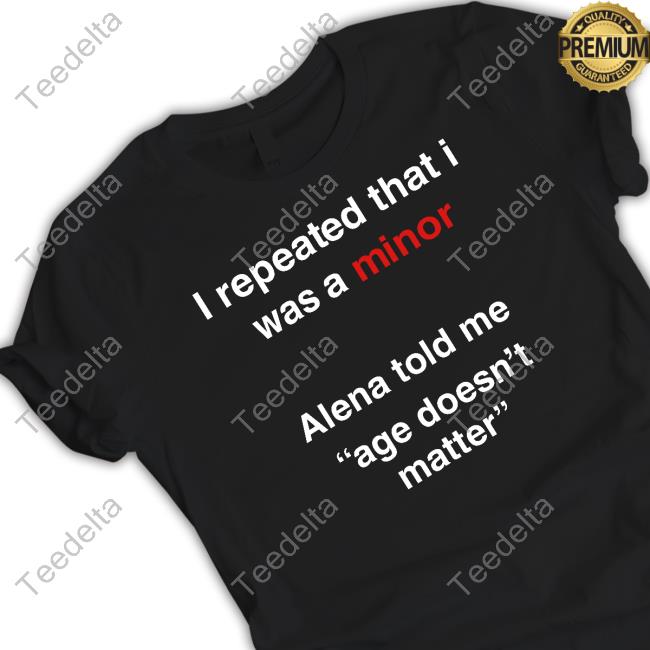 Shelby I Repeated That I Was A Minor Alena Told Me Age Doesn't Matter Shirts