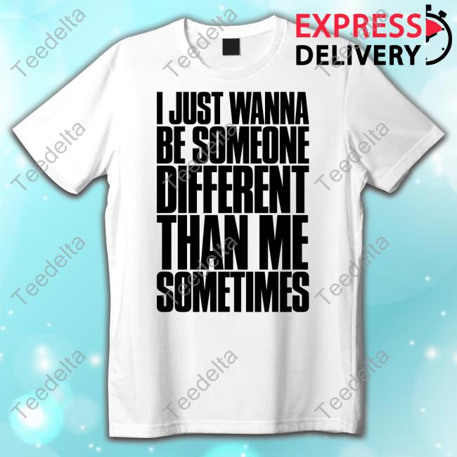 I Just Wanna Be Someone Different Than Me Sometimes New Shirt