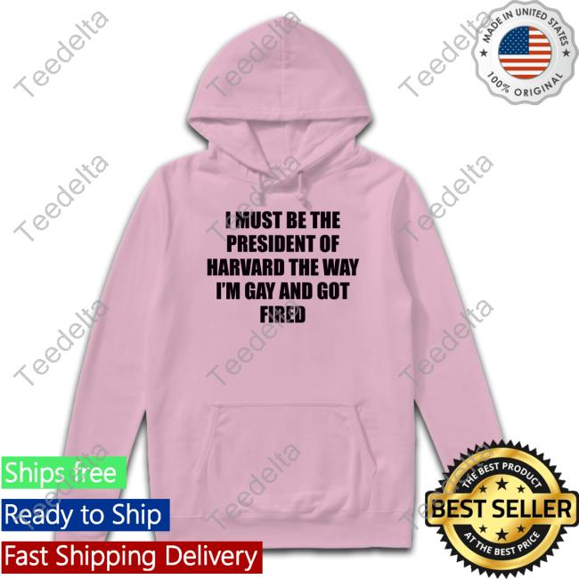 Official I Must Be The President Of Harvard The Way I'm Gay And Got Fired T Shirt Goodshirts I Must Be The President Of Harvard The Way I'm Gay And Got Fired Long Sleeve Tee Shirt
