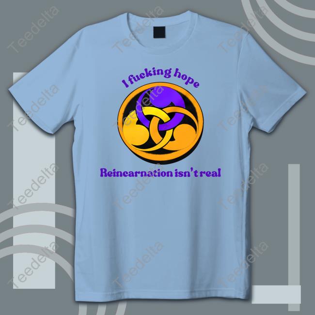 Shirts That Go Hard I Fucking Hope Reincarnation Isn't Real Shirt