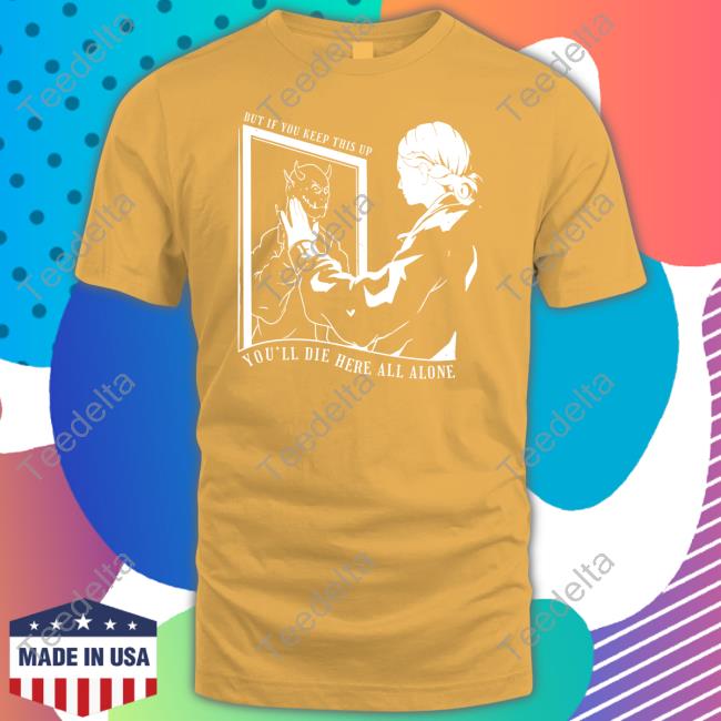 But If You Keep This Up You'll Die Here All Alone Shirts Shirtsmeezy Store