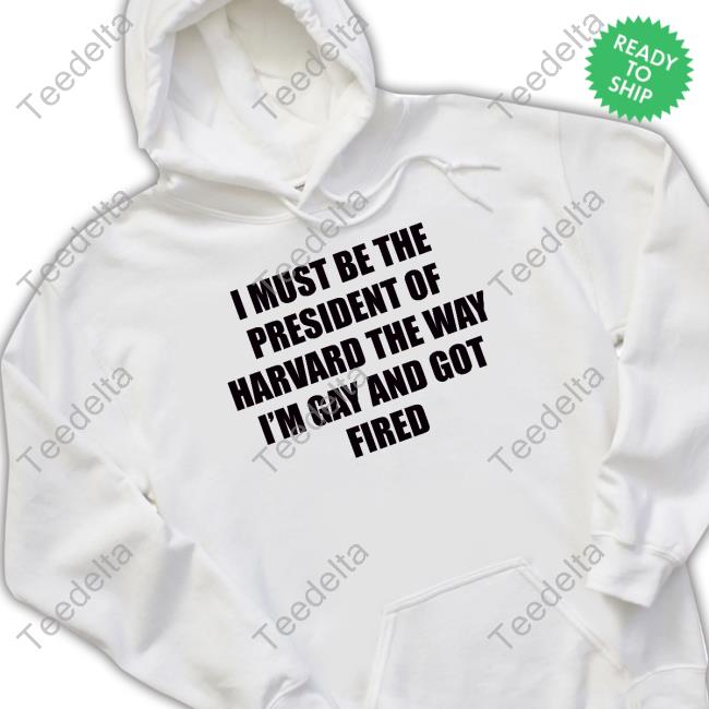 Official I Must Be The President Of Harvard The Way I'm Gay And Got Fired T Shirt Official I Must Be The President Of Harvard The Way I'm Gay And Got Fired Shirt