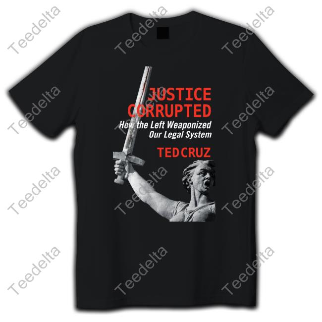 Justice Corrupted How The Left Weaponized Our Legal System Ted Cruz Shirt Ted Cruz