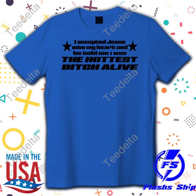 I Accepted Jesus Into My Heart And He Told Me I Was The Hottest Bitch Alive Hoodie Shirtsthtgohard