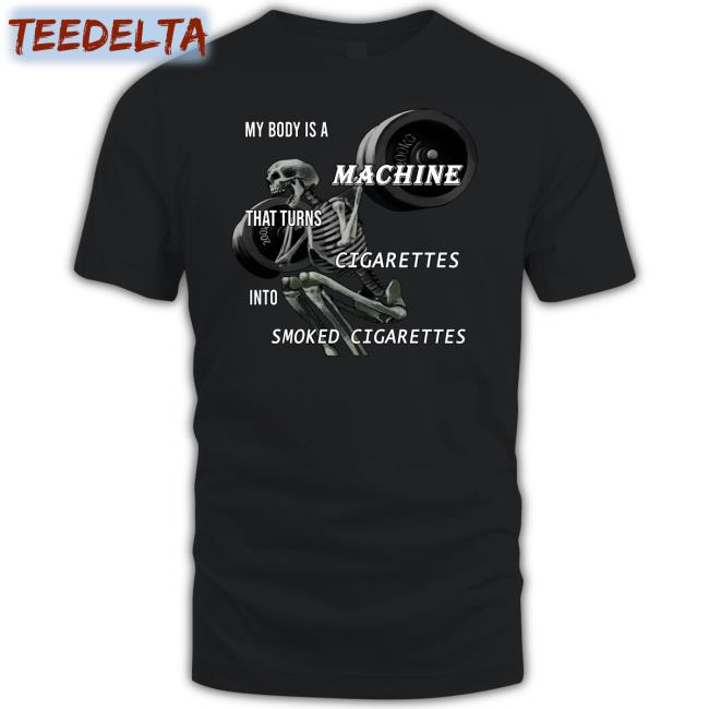 My Body Is A Machine That Turns Cigarettes Into Smoked Cigarettes Shirts Shirts That Go Hard