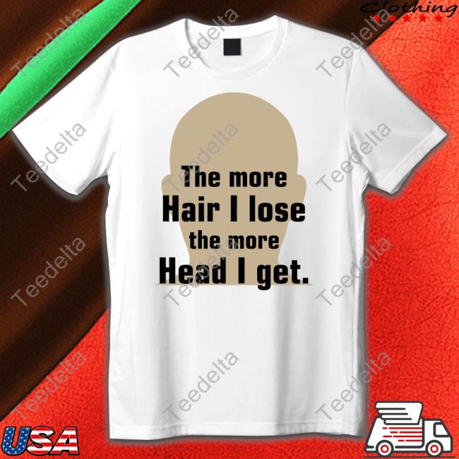 Shirts That Go Hard The More Hair I Lose The More Head I Get T Shirt Shirtsthtgohard
